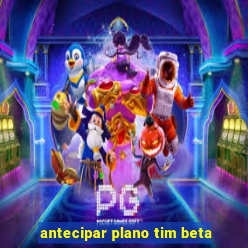 antecipar plano tim beta